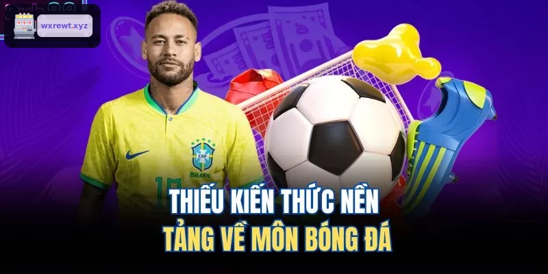 Thiếu kiến thức nền tảng về môn bóng đá